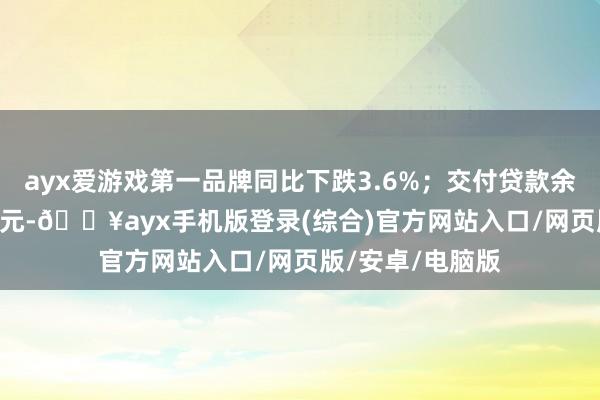 ayx爱游戏第一品牌同比下跌3.6%；交付贷款余额为11.17万亿元-🔥ayx手机版登录(综合)官方网站入口/网页版/安卓/电脑版