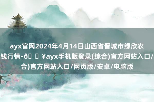 ayx官网2024年4月14日山西省晋城市绿欣农家具商业有限公司价钱行情-🔥ayx手机版登录(综合)官方网站入口/网页版/安卓/电脑版