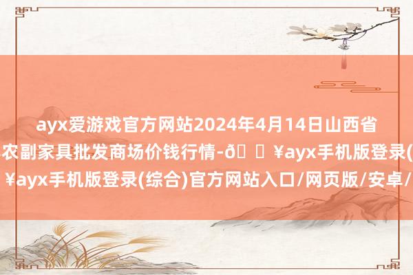 ayx爱游戏官方网站2024年4月14日山西省临汾市尧齐区奶牛场尧丰农副家具批发商场价钱行情-🔥ayx手机版登录(综合)官方网站入口/网页版/安卓/电脑版