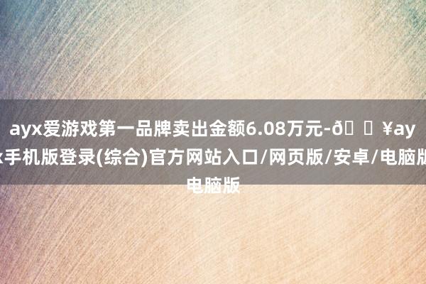 ayx爱游戏第一品牌卖出金额6.08万元-🔥ayx手机版登录(综合)官方网站入口/网页版/安卓/电脑版