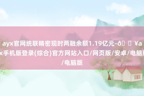 ayx官网统联精密现时两融余额1.19亿元-🔥ayx手机版登录(综合)官方网站入口/网页版/安卓/电脑版