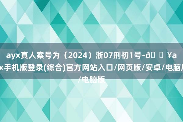 ayx真人案号为（2024）浙07刑初1号-🔥ayx手机版登录(综合)官方网站入口/网页版/安卓/电脑版