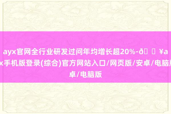 ayx官网全行业研发过问年均增长超20%-🔥ayx手机版登录(综合)官方网站入口/网页版/安卓/电脑版