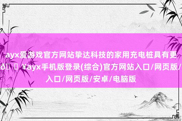 ayx爱游戏官方网站挚达科技的家用充电桩具有更强的自用性-🔥ayx手机版登录(综合)官方网站入口/网页版/安卓/电脑版