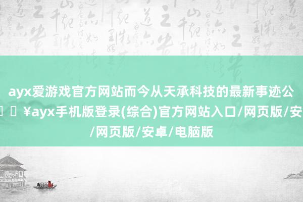 ayx爱游戏官方网站而今从天承科技的最新事迹公告来看-🔥ayx手机版登录(综合)官方网站入口/网页版/安卓/电脑版