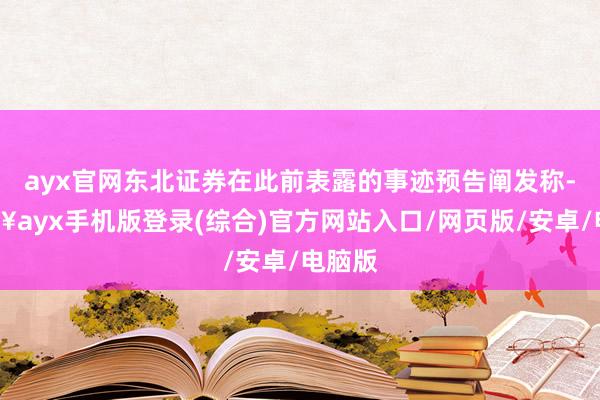 ayx官网东北证券在此前表露的事迹预告阐发称-🔥ayx手机版登录(综合)官方网站入口/网页版/安卓/电脑版