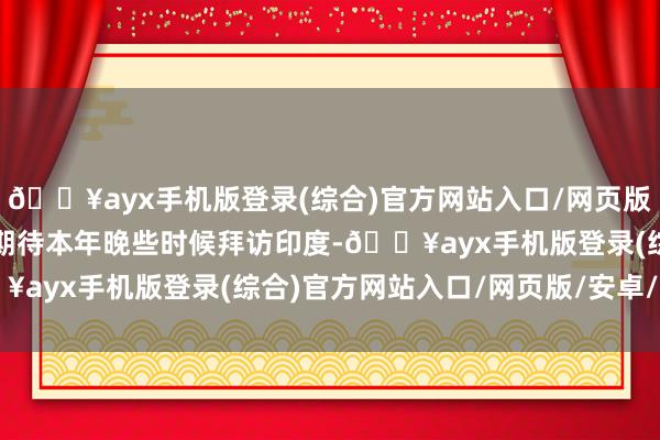 🔥ayx手机版登录(综合)官方网站入口/网页版/安卓/电脑版但我十分期待本年晚些时候拜访印度-🔥ayx手机版登录(综合)官方网站入口/网页版/安卓/电脑版