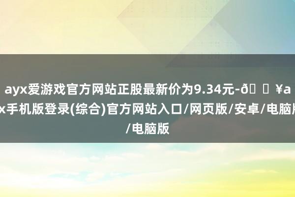 ayx爱游戏官方网站正股最新价为9.34元-🔥ayx手机版登录(综合)官方网站入口/网页版/安卓/电脑版