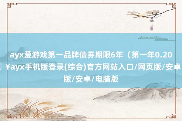 ayx爱游戏第一品牌债券期限6年（第一年0.20%-🔥ayx手机版登录(综合)官方网站入口/网页版/安卓/电脑版