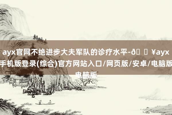 ayx官网不绝进步大夫军队的诊疗水平-🔥ayx手机版登录(综合)官方网站入口/网页版/安卓/电脑版