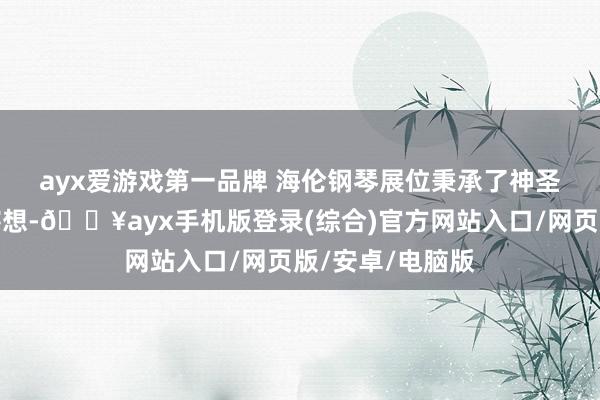 ayx爱游戏第一品牌 　　海伦钢琴展位秉承了神圣大气的瞎想有瞎想-🔥ayx手机版登录(综合)官方网站入口/网页版/安卓/电脑版