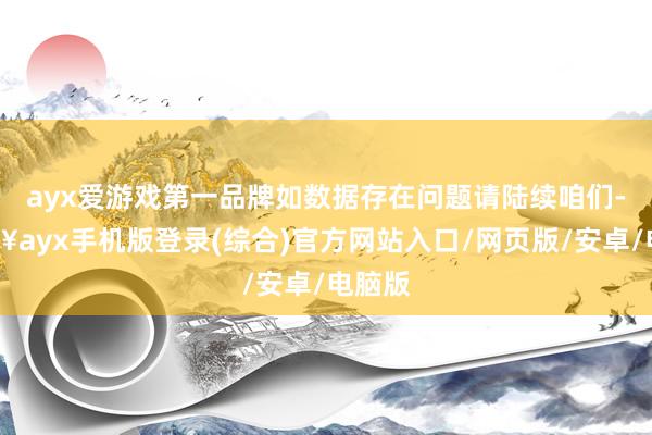 ayx爱游戏第一品牌如数据存在问题请陆续咱们-🔥ayx手机版登录(综合)官方网站入口/网页版/安卓/电脑版