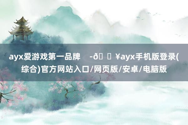 ayx爱游戏第一品牌    -🔥ayx手机版登录(综合)官方网站入口/网页版/安卓/电脑版