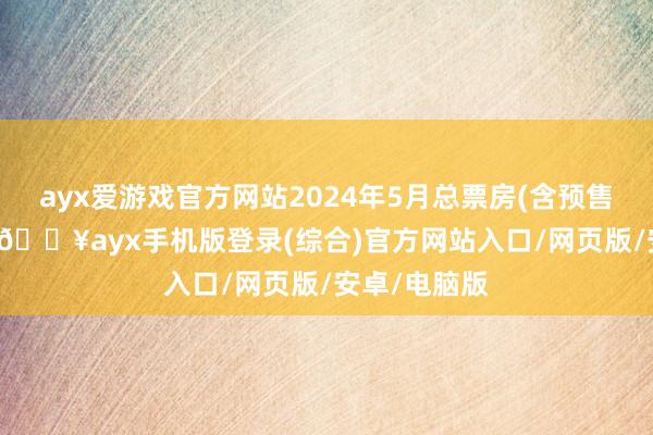 ayx爱游戏官方网站2024年5月总票房(含预售)冲突10亿-🔥ayx手机版登录(综合)官方网站入口/网页版/安卓/电脑版