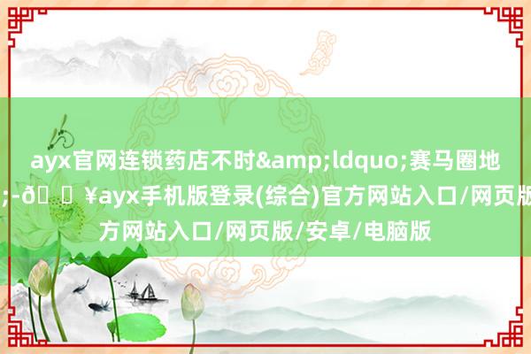 ayx官网连锁药店不时&ldquo;赛马圈地&rdquo;-🔥ayx手机版登录(综合)官方网站入口/网页版/安卓/电脑版