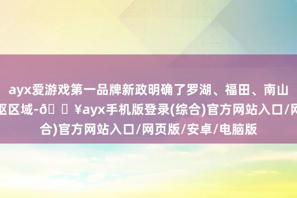 ayx爱游戏第一品牌新政明确了罗湖、福田、南山、宝中是深圳的中枢区域-🔥ayx手机版登录(综合)官方网站入口/网页版/安卓/电脑版