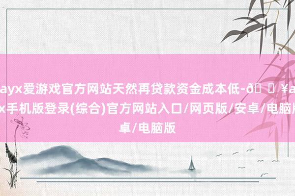 ayx爱游戏官方网站天然再贷款资金成本低-🔥ayx手机版登录(综合)官方网站入口/网页版/安卓/电脑版