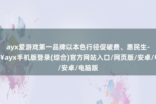 ayx爱游戏第一品牌以本色行径促破费、惠民生-🔥ayx手机版登录(综合)官方网站入口/网页版/安卓/电脑版