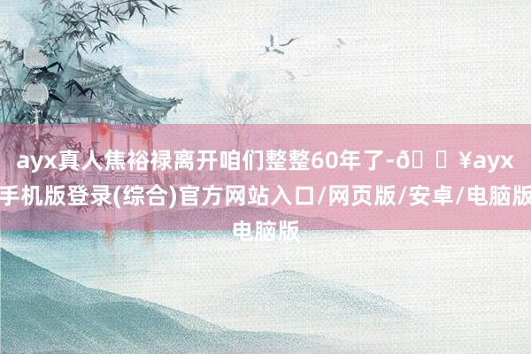 ayx真人焦裕禄离开咱们整整60年了-🔥ayx手机版登录(综合)官方网站入口/网页版/安卓/电脑版