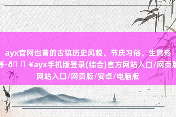 ayx官网也曾的古镇历史风貌、节庆习俗、生意形态、文化故事等-🔥ayx手机版登录(综合)官方网站入口/网页版/安卓/电脑版