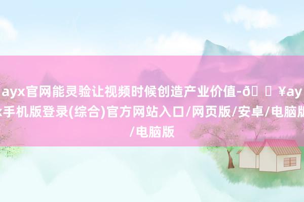 ayx官网能灵验让视频时候创造产业价值-🔥ayx手机版登录(综合)官方网站入口/网页版/安卓/电脑版