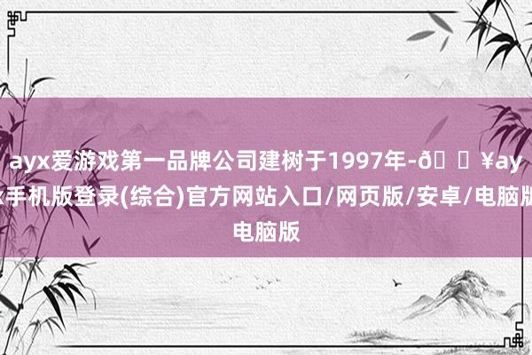 ayx爱游戏第一品牌公司建树于1997年-🔥ayx手机版登录(综合)官方网站入口/网页版/安卓/电脑版