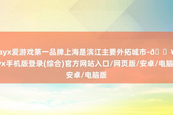 ayx爱游戏第一品牌上海是滨江主要外拓城市-🔥ayx手机版登录(综合)官方网站入口/网页版/安卓/电脑版