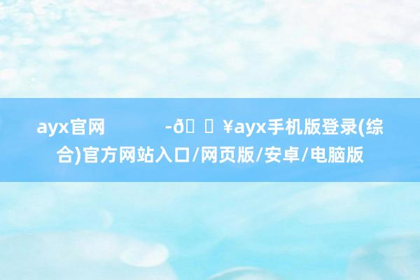 ayx官网            -🔥ayx手机版登录(综合)官方网站入口/网页版/安卓/电脑版