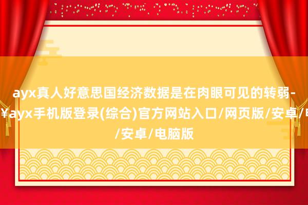 ayx真人好意思国经济数据是在肉眼可见的转弱-🔥ayx手机版登录(综合)官方网站入口/网页版/安卓/电脑版