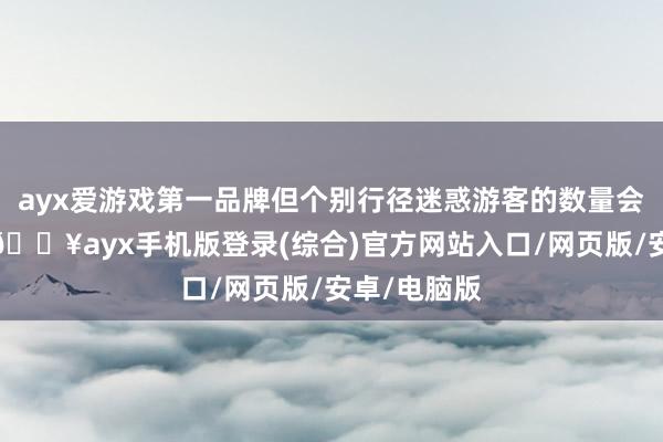 ayx爱游戏第一品牌但个别行径迷惑游客的数量会大幅加多-🔥ayx手机版登录(综合)官方网站入口/网页版/安卓/电脑版