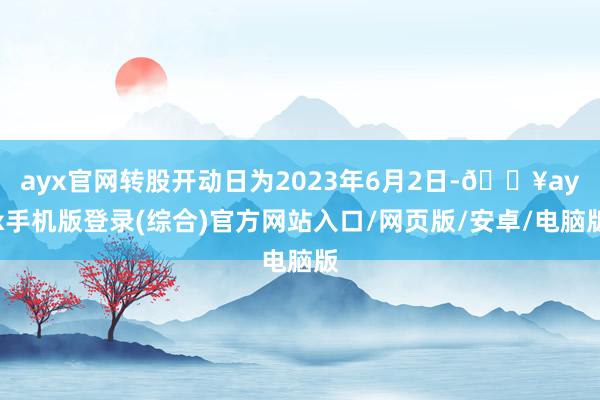 ayx官网转股开动日为2023年6月2日-🔥ayx手机版登录(综合)官方网站入口/网页版/安卓/电脑版