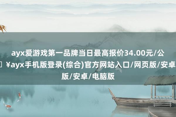 ayx爱游戏第一品牌当日最高报价34.00元/公斤-🔥ayx手机版登录(综合)官方网站入口/网页版/安卓/电脑版