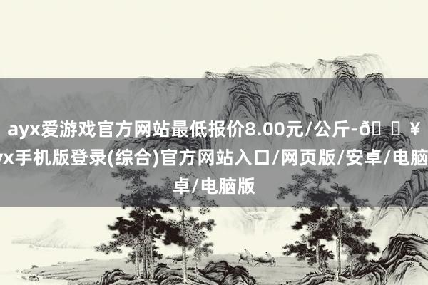 ayx爱游戏官方网站最低报价8.00元/公斤-🔥ayx手机版登录(综合)官方网站入口/网页版/安卓/电脑版