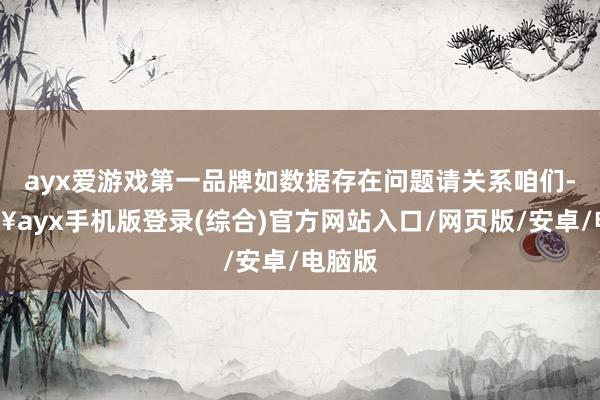 ayx爱游戏第一品牌如数据存在问题请关系咱们-🔥ayx手机版登录(综合)官方网站入口/网页版/安卓/电脑版