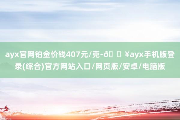 ayx官网铂金价钱407元/克-🔥ayx手机版登录(综合)官方网站入口/网页版/安卓/电脑版