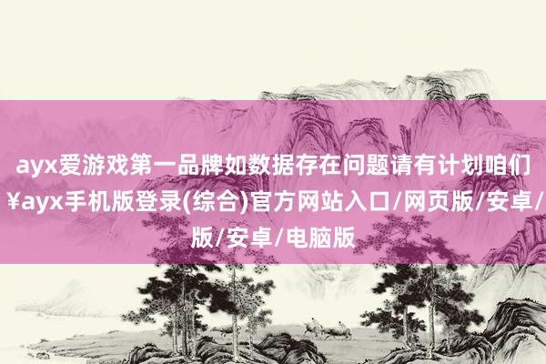 ayx爱游戏第一品牌如数据存在问题请有计划咱们-🔥ayx手机版登录(综合)官方网站入口/网页版/安卓/电脑版