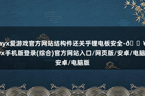 ayx爱游戏官方网站结构件还关乎锂电板安全-🔥ayx手机版登录(综合)官方网站入口/网页版/安卓/电脑版