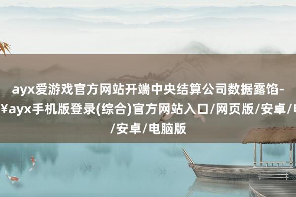 ayx爱游戏官方网站开端中央结算公司数据露馅-🔥ayx手机版登录(综合)官方网站入口/网页版/安卓/电脑版