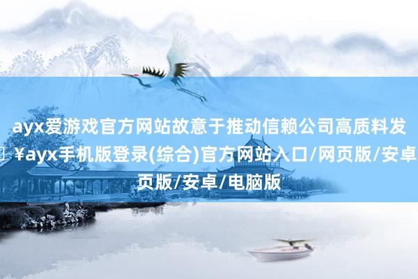 ayx爱游戏官方网站故意于推动信赖公司高质料发展-🔥ayx手机版登录(综合)官方网站入口/网页版/安卓/电脑版