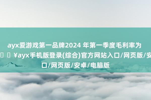 ayx爱游戏第一品牌2024 年第一季度毛利率为 34.27%-🔥ayx手机版登录(综合)官方网站入口/网页版/安卓/电脑版