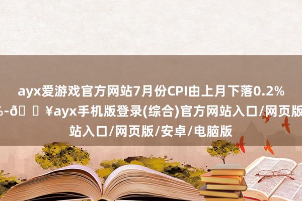 ayx爱游戏官方网站7月份CPI由上月下落0.2%转为高涨0.5%-🔥ayx手机版登录(综合)官方网站入口/网页版/安卓/电脑版