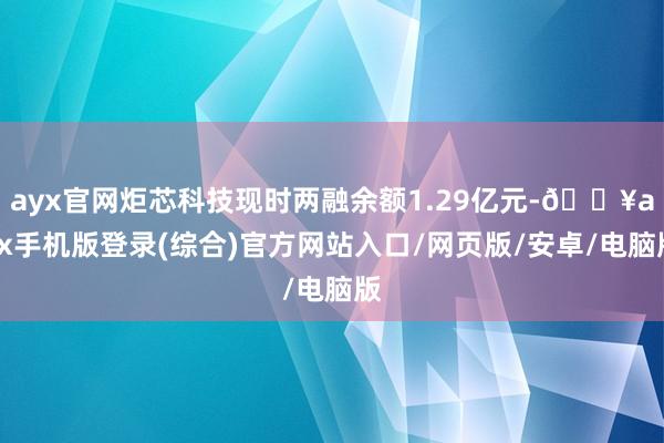 ayx官网炬芯科技现时两融余额1.29亿元-🔥ayx手机版登录(综合)官方网站入口/网页版/安卓/电脑版