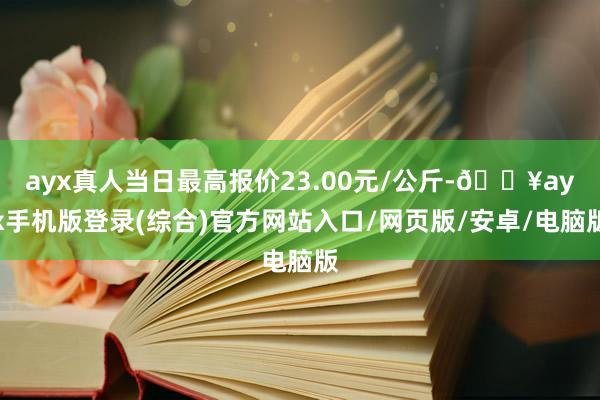 ayx真人当日最高报价23.00元/公斤-🔥ayx手机版登录(综合)官方网站入口/网页版/安卓/电脑版