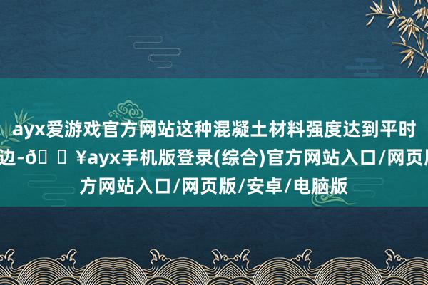 ayx爱游戏官方网站这种混凝土材料强度达到平时混凝土的4倍傍边-🔥ayx手机版登录(综合)官方网站入口/网页版/安卓/电脑版