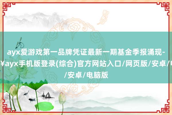 ayx爱游戏第一品牌凭证最新一期基金季报涌现-🔥ayx手机版登录(综合)官方网站入口/网页版/安卓/电脑版