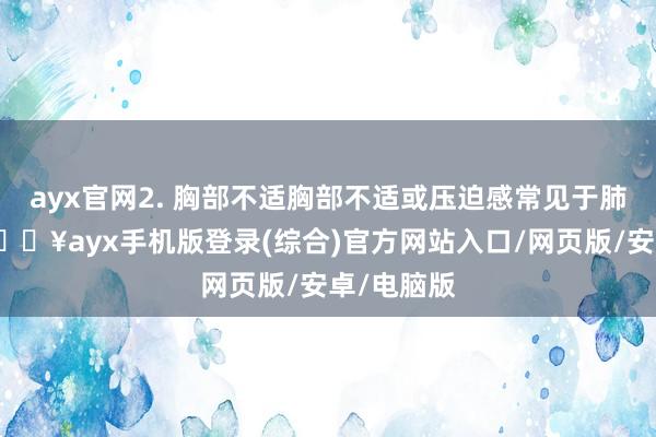 ayx官网2. 胸部不适胸部不适或压迫感常见于肺癌患者-🔥ayx手机版登录(综合)官方网站入口/网页版/安卓/电脑版