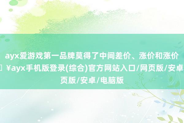 ayx爱游戏第一品牌莫得了中间差价、涨价和涨价率-🔥ayx手机版登录(综合)官方网站入口/网页版/安卓/电脑版