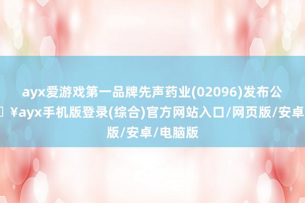 ayx爱游戏第一品牌先声药业(02096)发布公告-🔥ayx手机版登录(综合)官方网站入口/网页版/安卓/电脑版