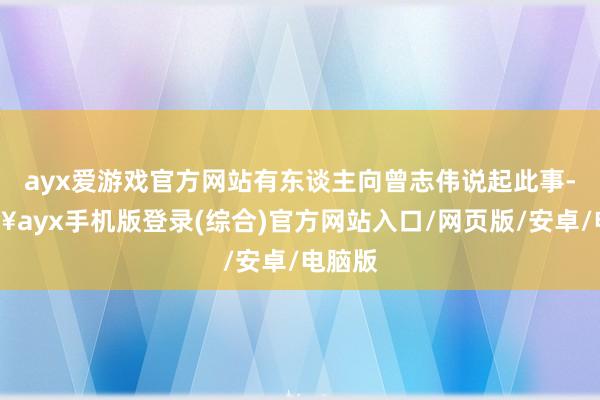 ayx爱游戏官方网站有东谈主向曾志伟说起此事-🔥ayx手机版登录(综合)官方网站入口/网页版/安卓/电脑版