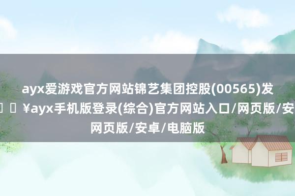 ayx爱游戏官方网站锦艺集团控股(00565)发布公告-🔥ayx手机版登录(综合)官方网站入口/网页版/安卓/电脑版